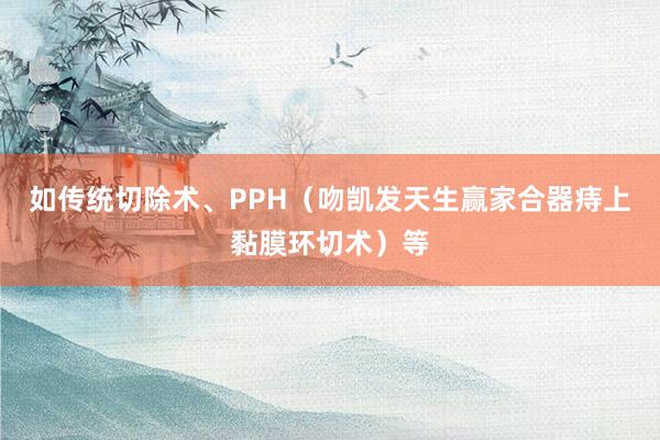 如传统切除术、PPH（吻凯发天生赢家合器痔上黏膜环切术）等