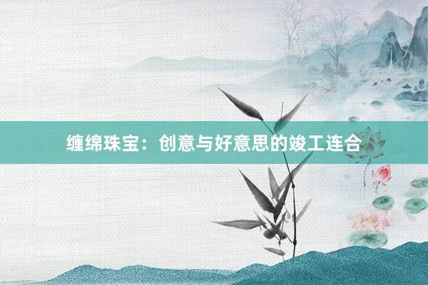 缠绵珠宝:创意与好意思的竣工连合