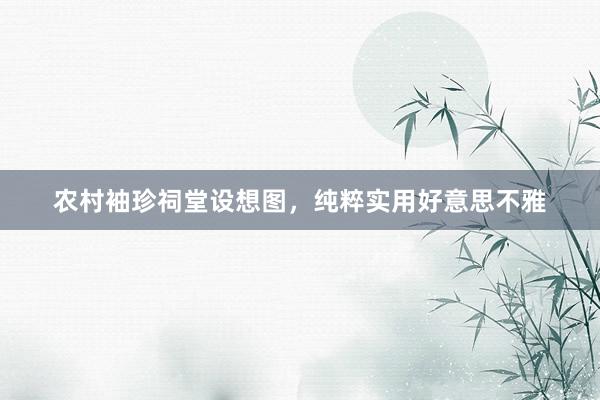 农村袖珍祠堂设想图，纯粹实用好意思不雅