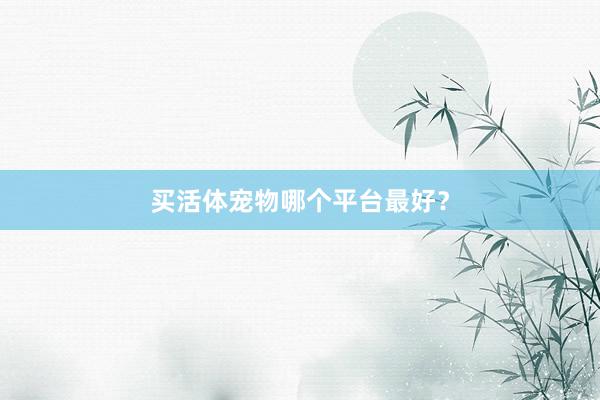 买活体宠物哪个平台最好？