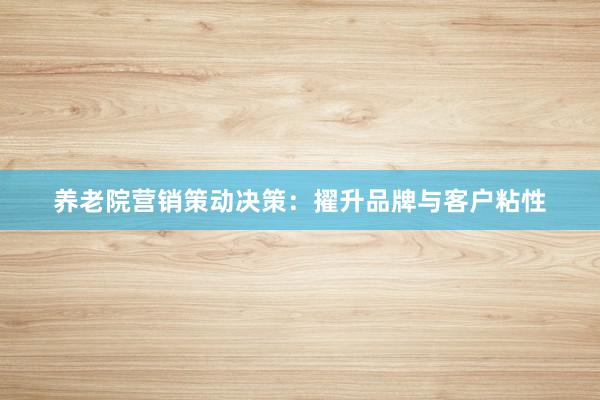 养老院营销策动决策：擢升品牌与客户粘性